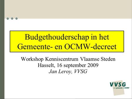 Budgethouderschap in het Gemeente- en OCMW-decreet Workshop Kenniscentrum Vlaamse Steden Hasselt, 16 september 2009 Jan Leroy, VVSG.