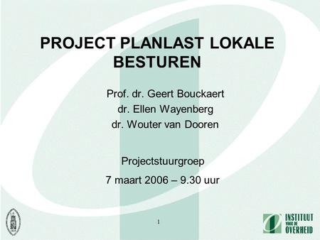 1 PROJECT PLANLAST LOKALE BESTUREN Prof. dr. Geert Bouckaert dr. Ellen Wayenberg dr. Wouter van Dooren Projectstuurgroep 7 maart 2006 – 9.30 uur.