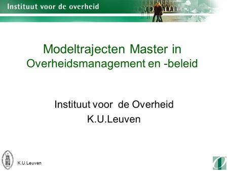 K.U.Leuven Modeltrajecten Master in Overheidsmanagement en -beleid Instituut voor de Overheid K.U.Leuven.
