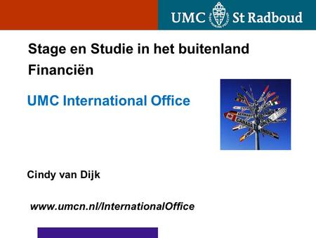 Stage en Studie in het buitenland Financiën UMC International Office Cindy van Dijk www.umcn.nl/InternationalOffice.