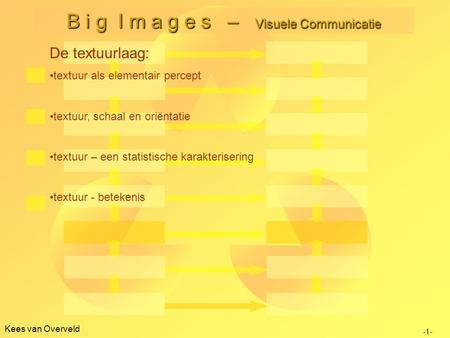 Kees van Overveld B i g I m a g e s – Visuele Communicatie -1- De textuurlaag: textuur als elementair percept textuur, schaal en oriëntatie textuur – een.