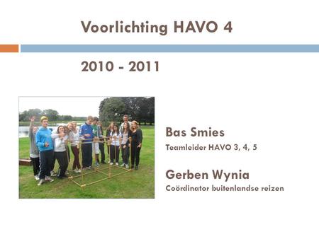 Voorlichting HAVO 4 2010 - 2011 Bas Smies Teamleider HAVO 3, 4, 5 Gerben Wynia Coördinator buitenlandse reizen.
