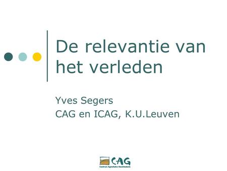 De relevantie van het verleden Yves Segers CAG en ICAG, K.U.Leuven.