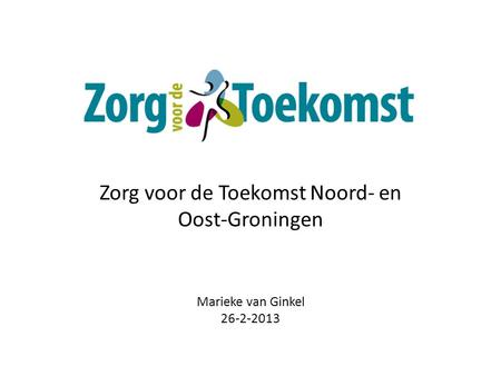 Zorg voor de Toekomst Noord- en Oost-Groningen Marieke van Ginkel 26-2-2013.