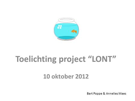 Toelichting project “LONT” 10 oktober 2012 Bart Poppe & Annelies Maes.