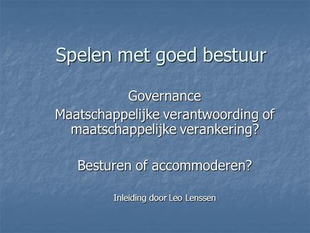 Spelen met goed bestuur Governance Maatschappelijke verantwoording of maatschappelijke verankering? Besturen of accommoderen? Inleiding door Leo Lenssen.