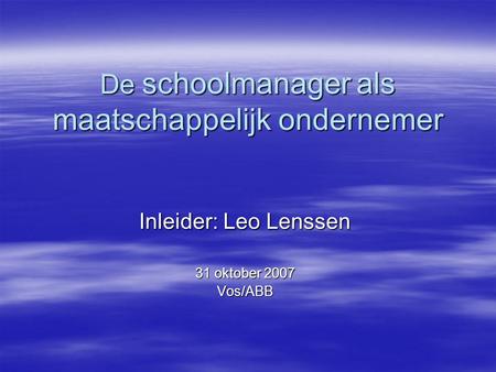 De schoolmanager als maatschappelijk ondernemer Inleider: Leo Lenssen 31 oktober 2007 Vos/ABB.