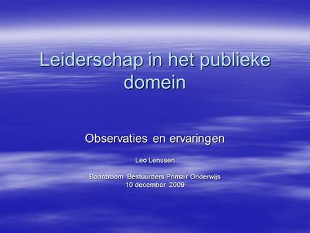 Leiderschap in het publieke domein Observaties en ervaringen Leo Lenssen Boardroom Bestuurders Primair Onderwijs 10 december 2009.