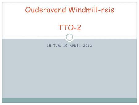 15 T/M 19 APRIL 2013 Ouderavond Windmill-reis TTO-2.