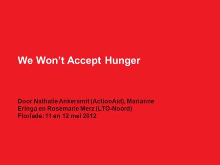 We Won’t Accept Hunger Door Nathalie Ankersmit (ActionAid), Marianne Eringa en Rosemarie Merz (LTO-Noord) Floriade: 11 en 12 mei 2012.