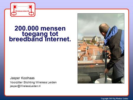 Copyright 2005 Stg Wireless Leiden Jasper Koolhaas Voorzitter Stichting Wireless Leiden 200.000 mensen toegang tot breedband Internet.