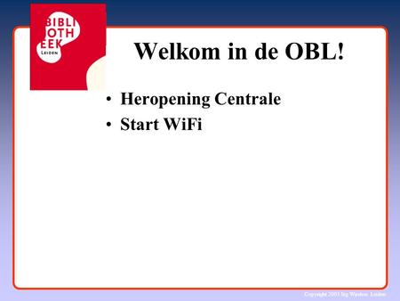 Copyright 2003 Stg Wireless Leiden Welkom in de OBL! Heropening Centrale Start WiFi.