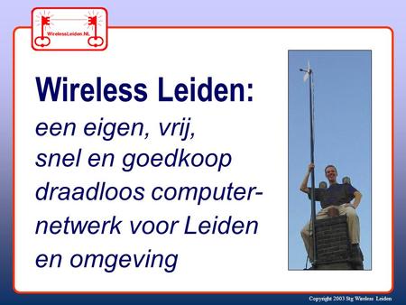 Copyright 2003 Stg Wireless Leiden Wireless Leiden: een eigen, vrij, snel en goedkoop draadloos computer- netwerk voor Leiden en omgeving.