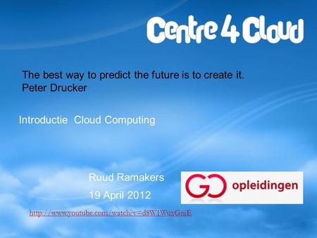 Introductie Cloud Computing Ruud Ramakers 19 April 2012 The best way to predict the future is to create it. Peter Drucker
