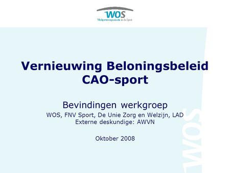 Vernieuwing Beloningsbeleid CAO-sport Bevindingen werkgroep WOS, FNV Sport, De Unie Zorg en Welzijn, LAD Externe deskundige: AWVN Oktober 2008.