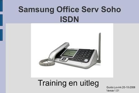 Samsung Office Serv Soho ISDN Training en uitleg Guido Lovink 20-10-2006 Versie 1.01.