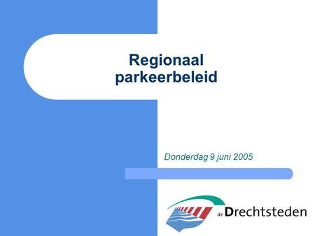 Regionaal parkeerbeleid Donderdag 9 juni 2005. Regionaal parkeerbeleid Aanleiding Mobiliteitsplan Drechtsteden: gezamenlijk parkeerbeleid nodig Dordrecht: