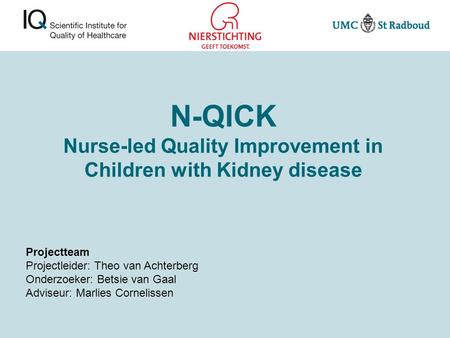 N-QICK Nurse-led Quality Improvement in Children with Kidney disease Projectteam Projectleider: Theo van Achterberg Onderzoeker: Betsie van Gaal Adviseur: