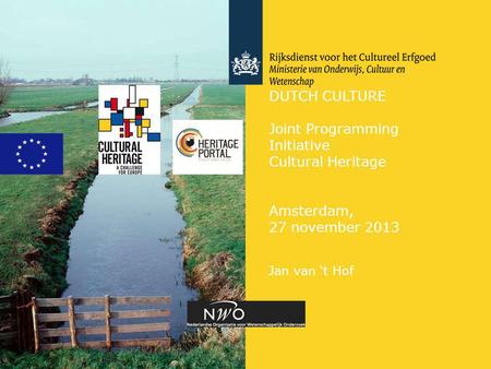DUTCH CULTURE Joint Programming Initiative Cultural Heritage Amsterdam, 27 november 2013 Jan van ‘t Hof.