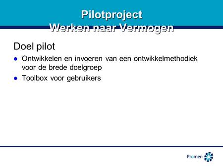 1 Pilotproject Werken naar Vermogen Doel pilot Ontwikkelen en invoeren van een ontwikkelmethodiek voor de brede doelgroep Ontwikkelen en invoeren van een.