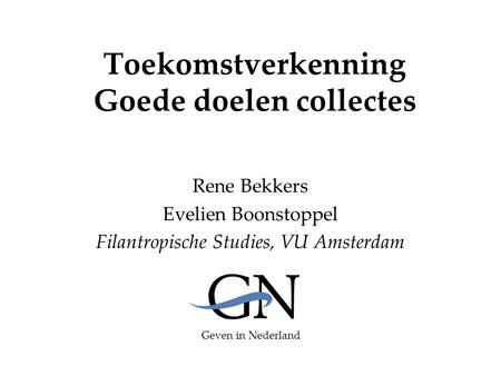 Toekomstverkenning Goede doelen collectes Rene Bekkers Evelien Boonstoppel Filantropische Studies, VU Amsterdam Geven in Nederland.