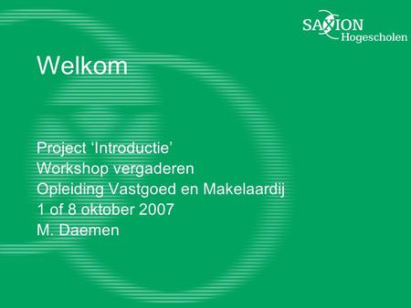 Welkom Project ‘Introductie’ Workshop vergaderen Opleiding Vastgoed en Makelaardij 1 of 8 oktober 2007 M. Daemen.