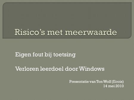 Eigen fout bij toetsing Verloren leerdoel door Windows Presentatie van Ton Wolf (Ecois) 14 mei 2010.