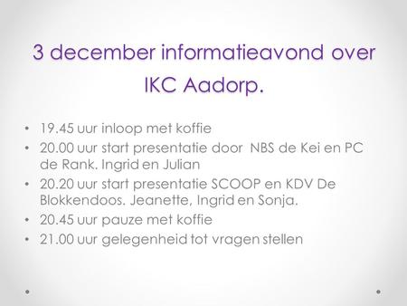 3 december informatieavond over IKC Aadorp. 19.45 uur inloop met koffie 20.00 uur start presentatie door NBS de Kei en PC de Rank. Ingrid en Julian 20.20.