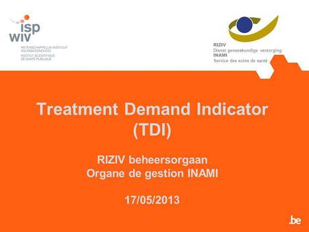 Treatment Demand Indicator (TDI) RIZIV beheersorgaan Organe de gestion INAMI 17/05/2013 RIZIV Dienst geneeskundige verzorging INAMI Service des soins de.
