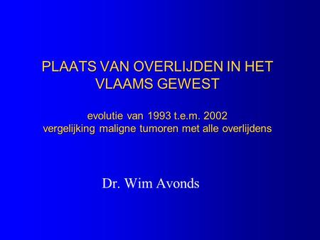 PLAATS VAN OVERLIJDEN IN HET VLAAMS GEWEST evolutie van 1993 t.e.m. 2002 vergelijking maligne tumoren met alle overlijdens Dr. Wim Avonds.