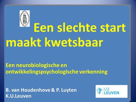 Een slechte start maakt kwetsbaar Een neurobiologische en ontwikkelingspsychologische verkenning B. van Houdenhove & P. Luyten K.U.Leuven.