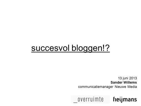 Succesvol bloggen!? 13 juni 2013 Sander Willems communicatiemanager Nieuwe Media.