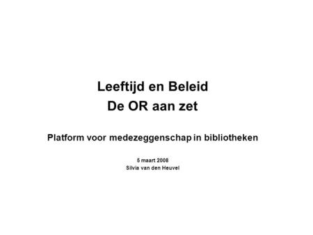 Leeftijd en Beleid De OR aan zet Platform voor medezeggenschap in bibliotheken 5 maart 2008 Silvia van den Heuvel.