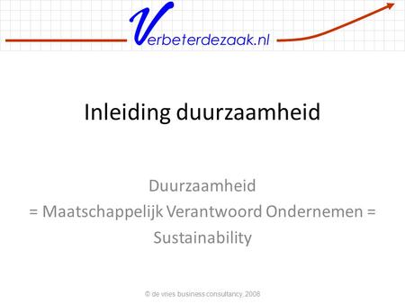 Erbeterdezaak.nl Inleiding duurzaamheid Duurzaamheid = Maatschappelijk Verantwoord Ondernemen = Sustainability © de vries business consultancy, 2008.