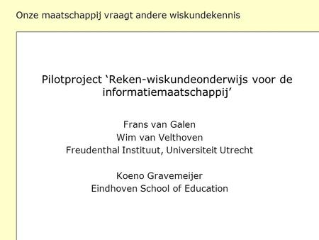 Onze maatschappij vraagt andere wiskundekennis Pilotproject ‘Reken-wiskundeonderwijs voor de informatiemaatschappij’ Frans van Galen Wim van Velthoven.