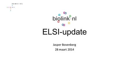 ELSI-update Jasper Bovenberg 28 maart 2014. ELSI-Update: Algemeen Wettelijk Kader Toegevoegd: WGBO Wet Algemene Bepalingen BSN Wet Gebruik BSN in de zorg.