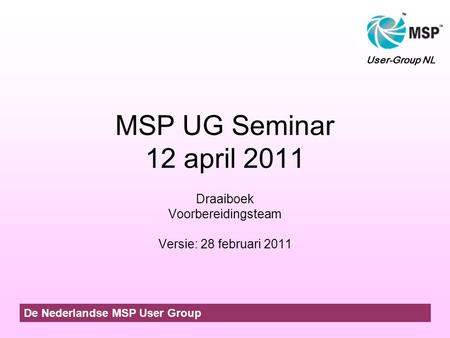 MSP UG Seminar 12 april 2011 Draaiboek Voorbereidingsteam Versie: 28 februari 2011 De Nederlandse MSP User Group User-Group NL.