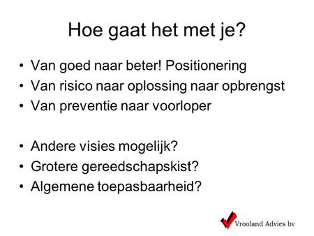 Hoe gaat het met je? Van goed naar beter! Positionering Van risico naar oplossing naar opbrengst Van preventie naar voorloper Andere visies mogelijk? Grotere.