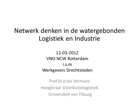 12-03-2012 VNO NCW Rotterdam i.s.m Werkgevers Drechtsteden Prof.Dr.ir.Jos Vermunt Hoogleraar Distributielogistiek Universiteit van Tilburg Netwerk denken.