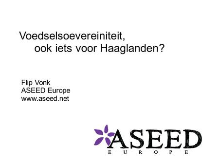 Voedselsoevereiniteit, ook iets voor Haaglanden? Flip Vonk ASEED Europe www.aseed.net.