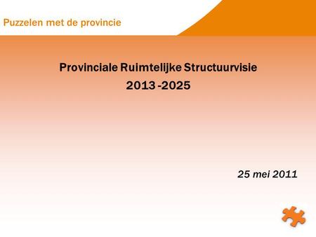 Puzzelen met de provincie Provinciale Ruimtelijke Structuurvisie 2013 -2025 25 mei 2011.