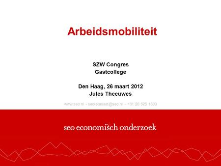 - - +31 20 525 1630 Arbeidsmobiliteit SZW Congres Gastcollege Den Haag, 26 maart 2012 Jules Theeuwes.