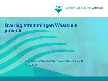 7 mei 2008 Eric Adan (Scheldedirecteur / Assistent Districtshoofd) Overleg stremmingen Westsluis juni/juli.