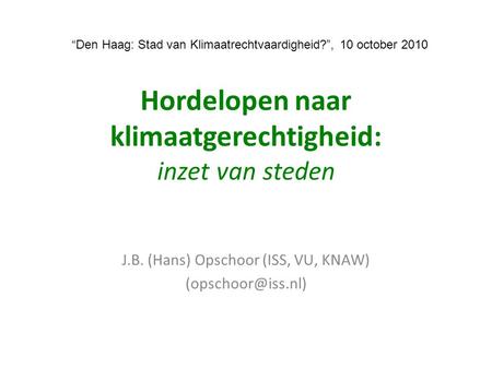 Hordelopen naar klimaatgerechtigheid: inzet van steden J.B. (Hans) Opschoor (ISS, VU, KNAW) “Den Haag: Stad van Klimaatrechtvaardigheid?”,
