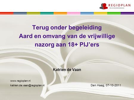 Terug onder begeleiding Aard en omvang van de vrijwillige nazorg aan 18+ PIJ’ers Katrien de Vaan www.regioplan.nl katrien.de.vaan@regioplan.nl				Den Haag,