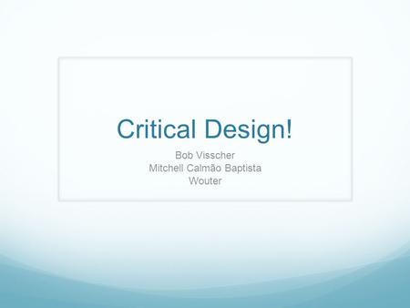 Critical Design! Bob Visscher Mitchell Calmão Baptista Wouter.