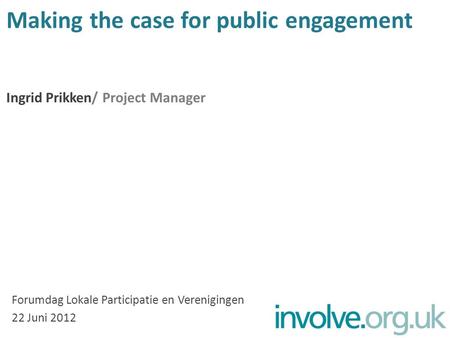 Making the case for public engagement Ingrid Prikken/ Project Manager Forumdag Lokale Participatie en Verenigingen 22 Juni 2012.