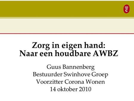 Zorg in eigen hand: Naar een houdbare AWBZ Guus Bannenberg Bestuurder Swinhove Groep Voorzitter Corona Wonen 14 oktober 2010.