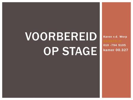 Karen v.d. Worp workk@hr.nl 010 -794 5105 kamer 00.327 Voorbereid op Stage Karen v.d. Worp workk@hr.nl 010 -794 5105 kamer 00.327.