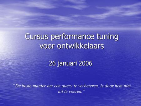 Cursus performance tuning voor ontwikkelaars 26 januari 2006 “De beste manier om een query te verbeteren, is door hem niet uit te voeren.”